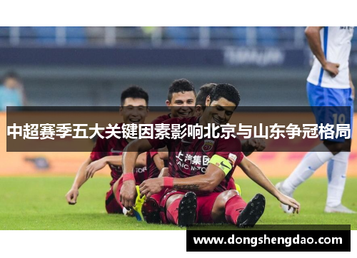 中超赛季五大关键因素影响北京与山东争冠格局