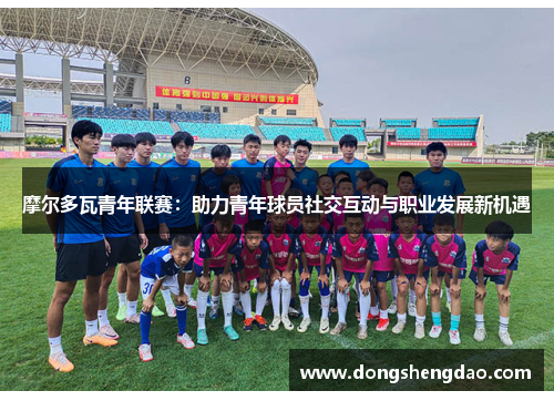 摩尔多瓦青年联赛：助力青年球员社交互动与职业发展新机遇
