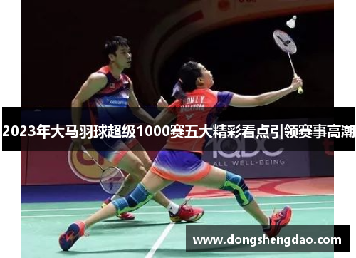2023年大马羽球超级1000赛五大精彩看点引领赛事高潮