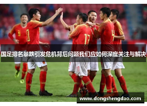 国足排名暴跌引发危机背后问题我们应如何深度关注与解决