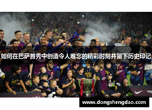 如何在巴萨首秀中创造令人难忘的精彩时刻并留下历史印记