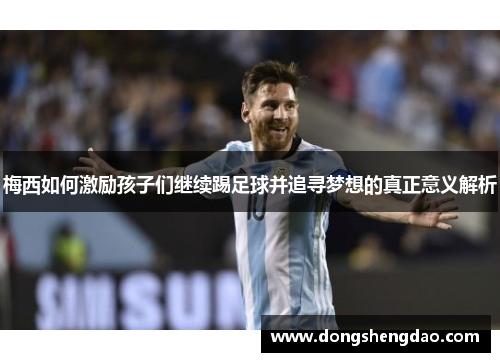 梅西如何激励孩子们继续踢足球并追寻梦想的真正意义解析