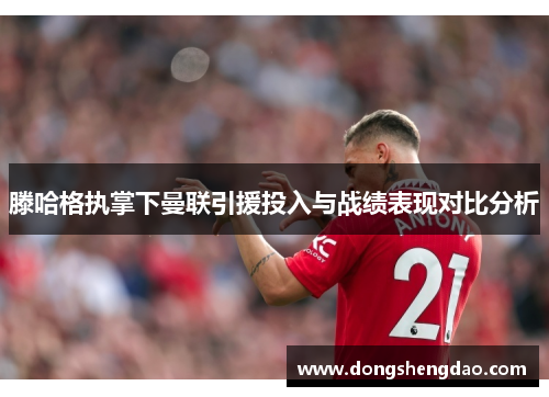 滕哈格执掌下曼联引援投入与战绩表现对比分析