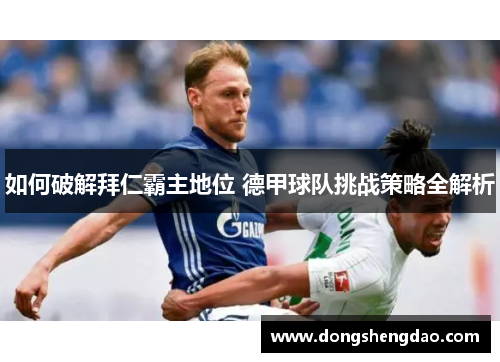 如何破解拜仁霸主地位 德甲球队挑战策略全解析 如何破解拜仁霸主地位 德甲球队挑战策略全解析