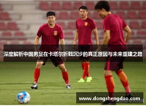 深度解析中国男足在卡塔尔折戟沉沙的真正原因与未来重建之路