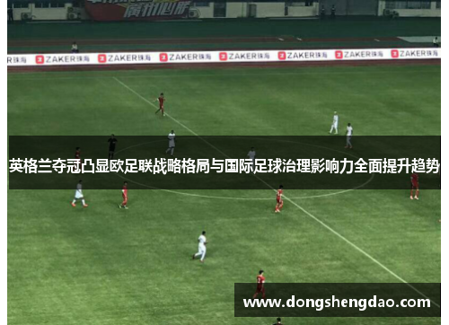 英格兰夺冠凸显欧足联战略格局与国际足球治理影响力全面提升趋势